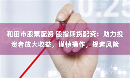 和田市股票配资 股指期货配资:助力投资者放大收益,谨慎操作,规避风险