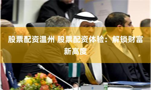 股票配资温州 股票配资体验:解锁财富新高度