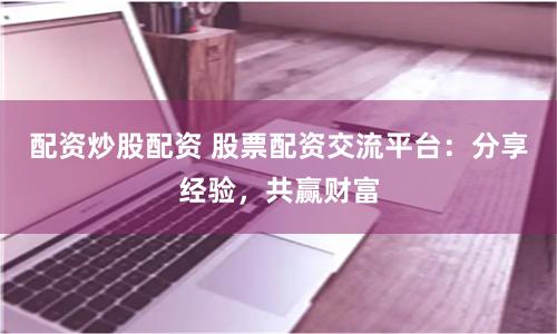 配资炒股配资 股票配资交流平台:分享经验,共赢财富