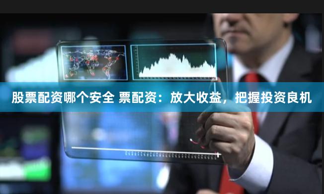 股票配资哪个安全 票配资:放大收益,把握投资良机