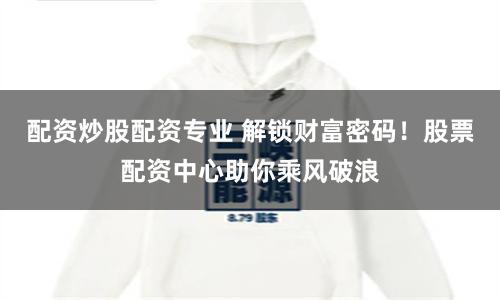 配资炒股配资专业 解锁财富密码!股票配资中心助你乘风破浪