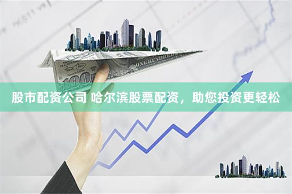 股市配资公司 哈尔滨股票配资,助您投资更轻松