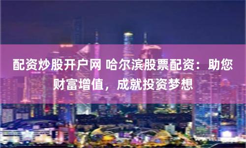 配资炒股开户网 哈尔滨股票配资:助您财富增值,成就投资梦想