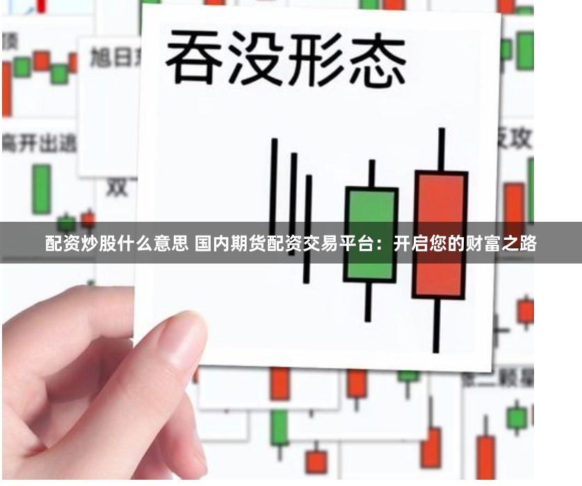 配资炒股什么意思 国内期货配资交易平台:开启您的财富之路