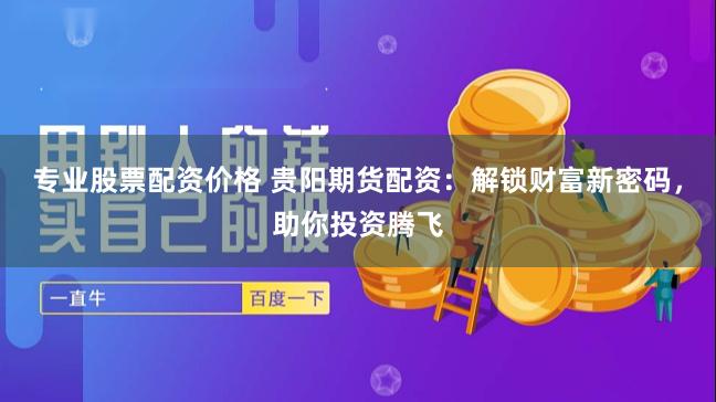 专业股票配资价格 贵阳期货配资：解锁财富新密码，助你投资腾飞