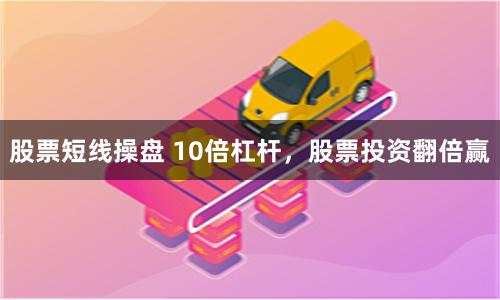 股票短线操盘 10倍杠杆，股票投资翻倍赢