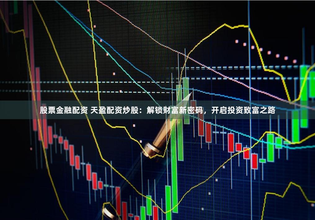 股票金融配资 天盈配资炒股：解锁财富新密码，开启投资致富之路