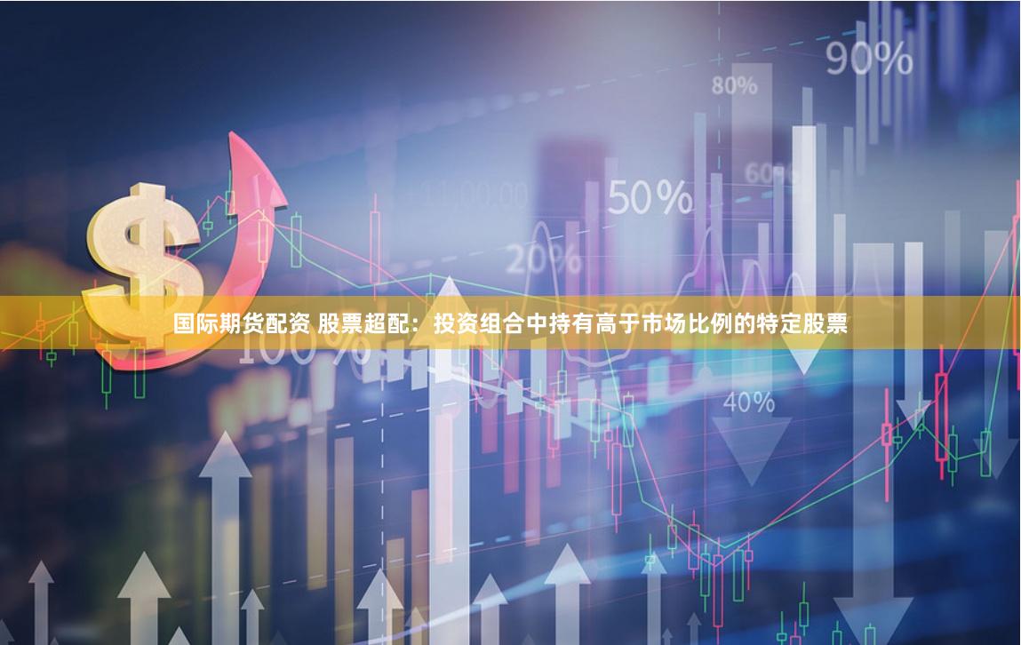 国际期货配资 股票超配:投资组合中持有高于市场比例的特定股票