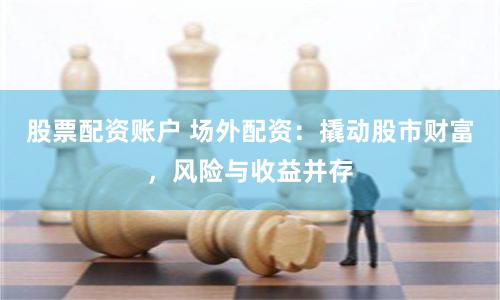 股票配资账户 场外配资:撬动股市财富,风险与收益并存