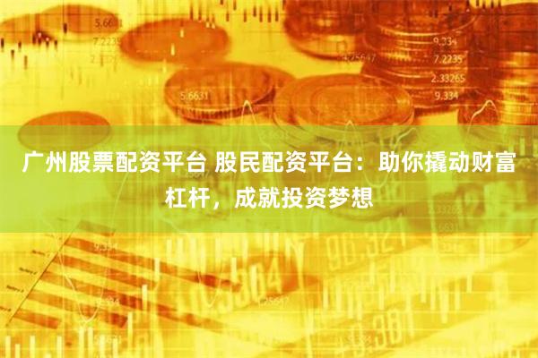 广州股票配资平台 股民配资平台：助你撬动财富杠杆，成就投资梦想