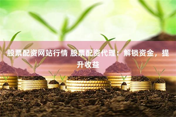股票配资网站行情 股票配资代理:解锁资金,提升收益