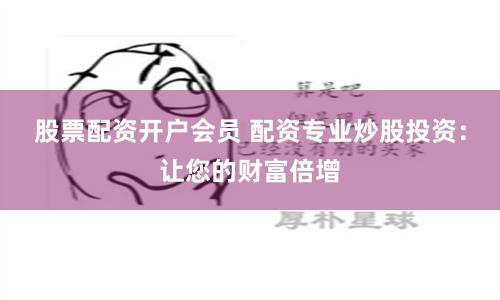 股票配资开户会员 配资专业炒股投资:让您的财富倍增