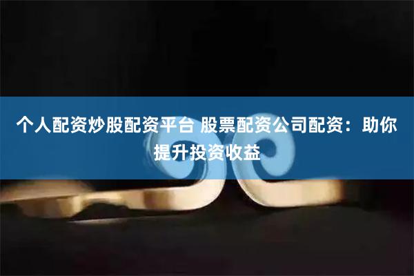 个人配资炒股配资平台 股票配资公司配资:助你提升投资收益