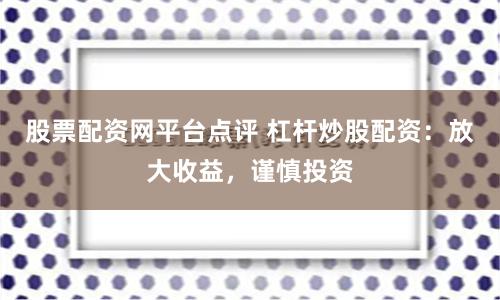 股票配资网平台点评 杠杆炒股配资:放大收益,谨慎投资