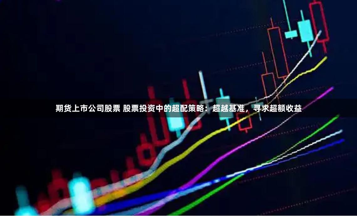 期货上市公司股票 股票投资中的超配策略：超越基准，寻求超额收益