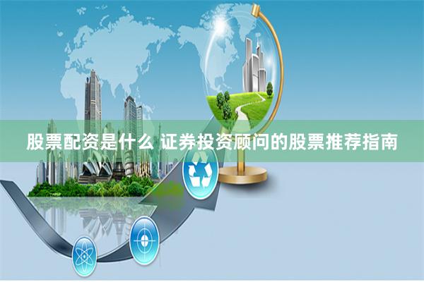 股票配资是什么 证券投资顾问的股票推荐指南
