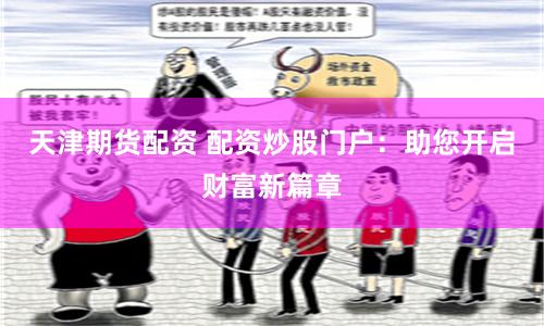 天津期货配资 配资炒股门户：助您开启财富新篇章