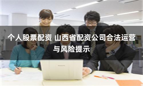 个人股票配资 山西省配资公司合法运营与风险提示