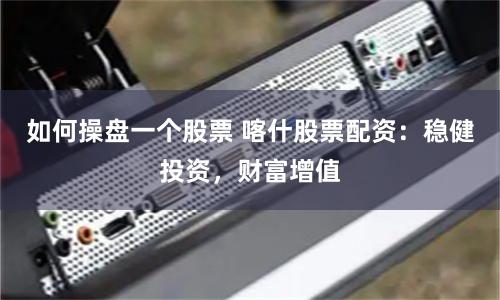 如何操盘一个股票 喀什股票配资:稳健投资,财富增值