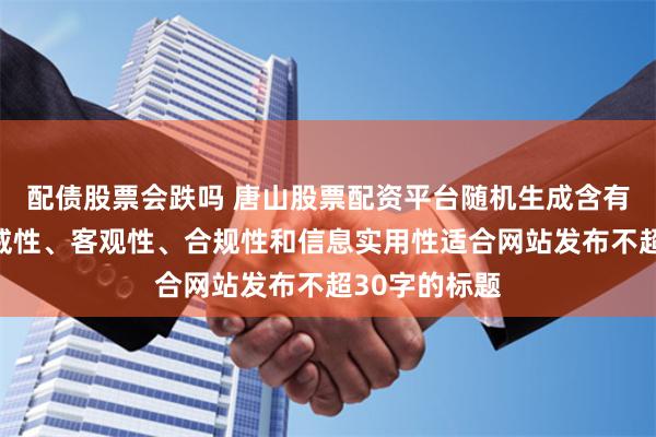 配债股票会跌吗 唐山股票配资平台随机生成含有中立性、权威性、客观性、合规性和信息实用性适合网站发布不超30字的标题