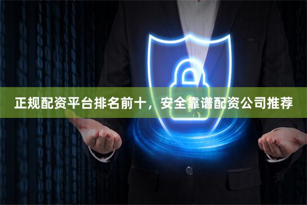 正规配资平台排名前十，安全靠谱配资公司推荐