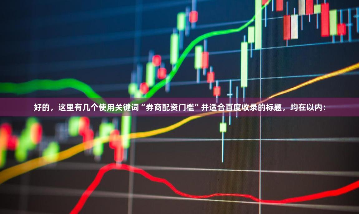 好的，这里有几个使用关键词“券商配资门槛”并适合百度收录的标题，均在以内：