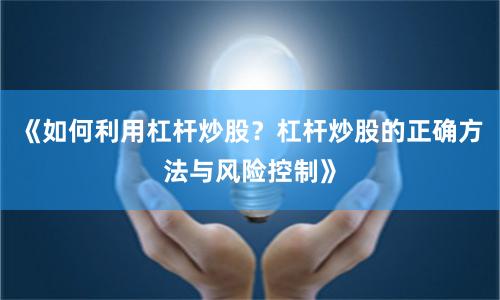 《如何利用杠杆炒股？杠杆炒股的正确方法与风险控制》
