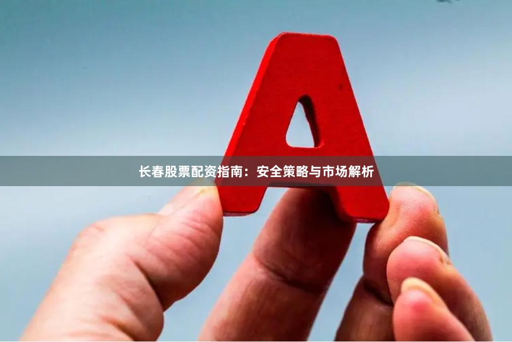长春股票配资指南：安全策略与市场解析