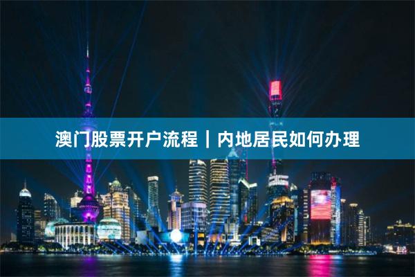 澳门股票开户流程｜内地居民如何办理