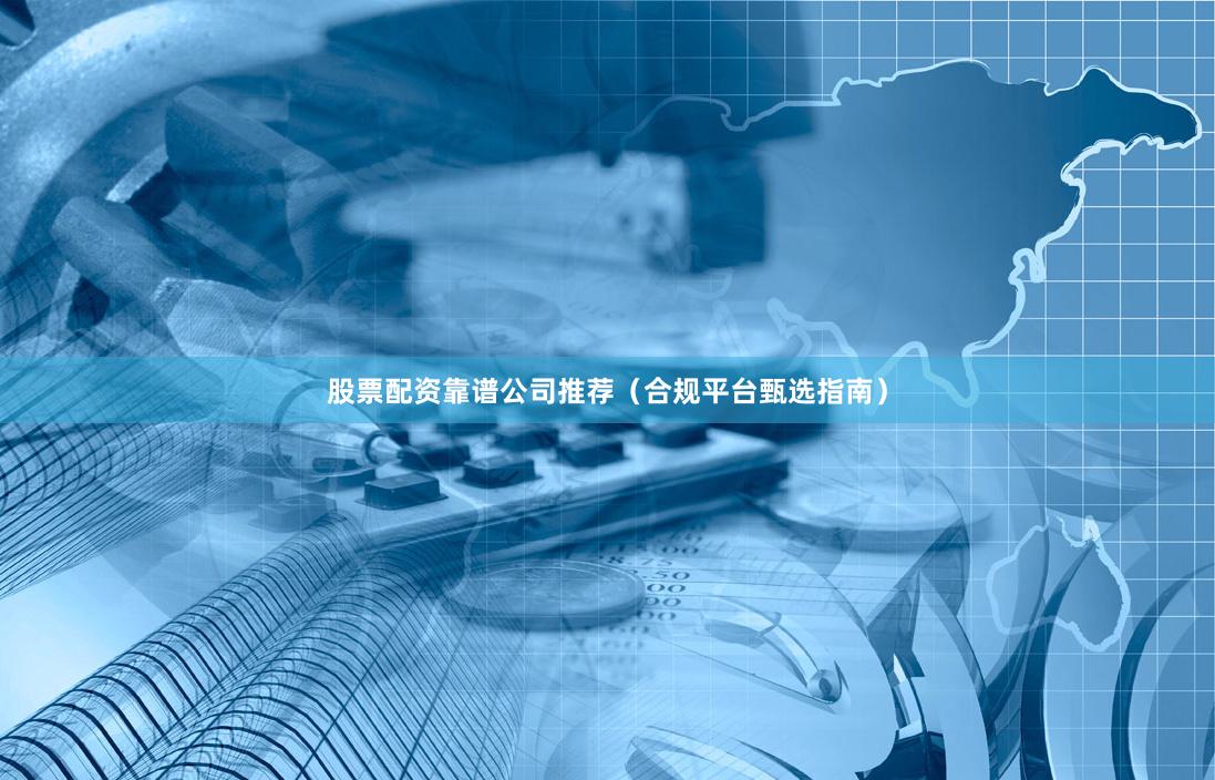 股票配资靠谱公司推荐（合规平台甄选指南）