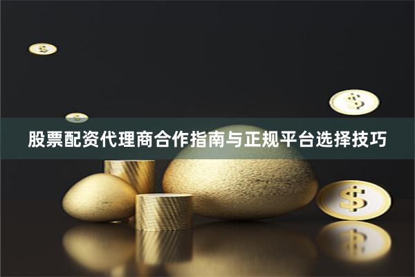 股票配资代理商合作指南与正规平台选择技巧