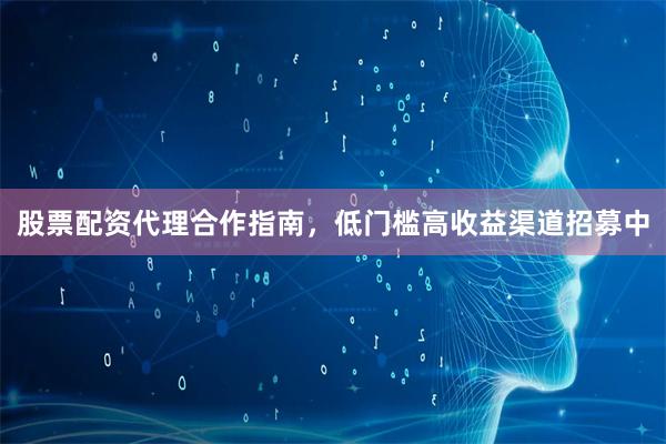 股票配资代理合作指南，低门槛高收益渠道招募中