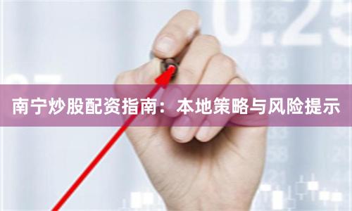 南宁炒股配资指南:本地策略与风险提示