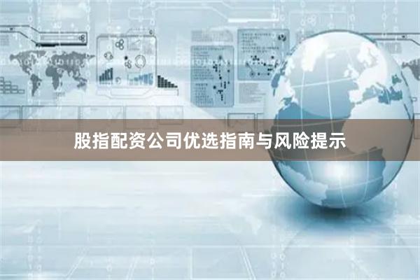 股指配资公司优选指南与风险提示