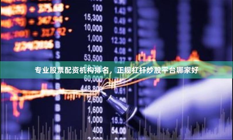 专业股票配资机构排名，正规杠杆炒股平台哪家好