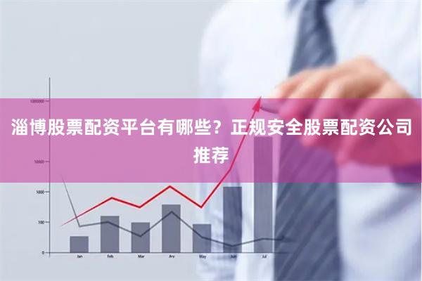 淄博股票配资平台有哪些？正规安全股票配资公司推荐
