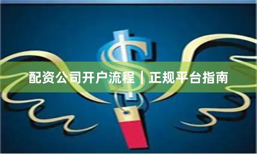 配资公司开户流程|正规平台指南
