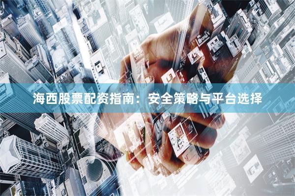 海西股票配资指南：安全策略与平台选择