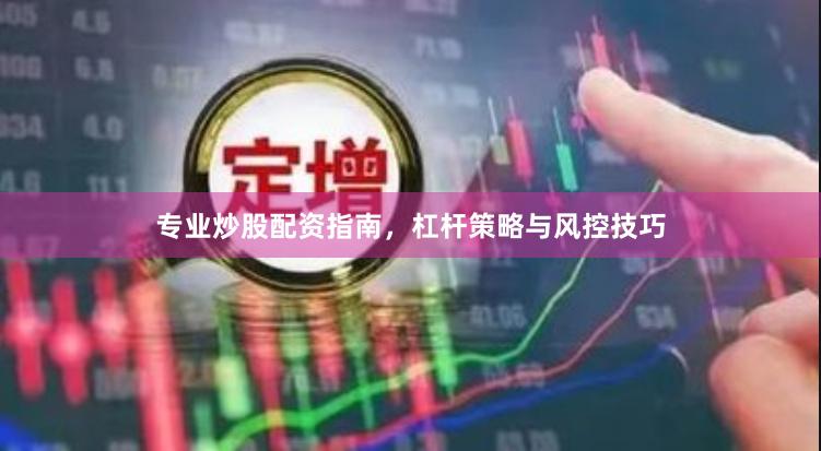 专业炒股配资指南，杠杆策略与风控技巧