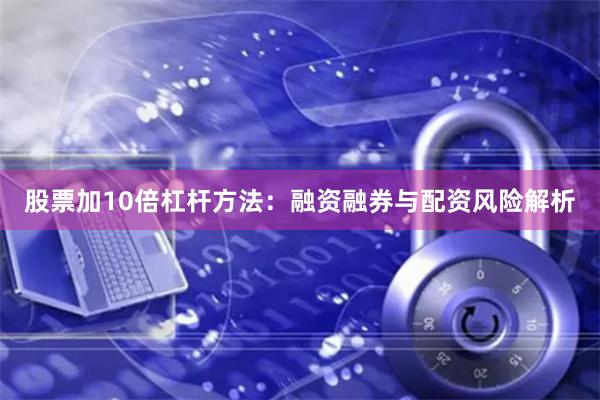 股票加10倍杠杆方法：融资融券与配资风险解析