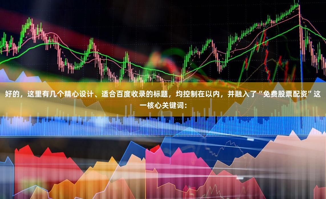 好的，这里有几个精心设计、适合百度收录的标题，均控制在以内，并融入了“免费股票配资”这一核心关键词：