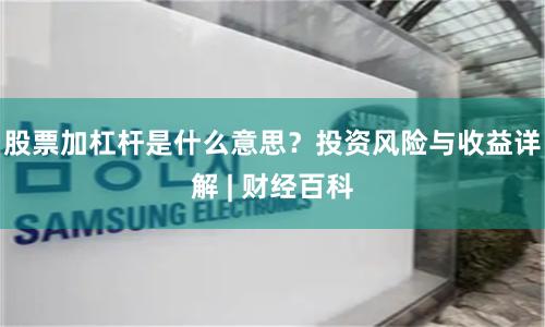 股票加杠杆是什么意思？投资风险与收益详解 | 财经百科