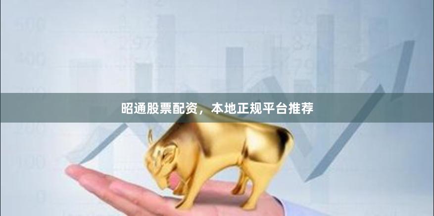 昭通股票配资，本地正规平台推荐