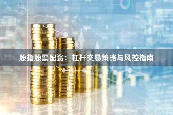 股指股票配资：杠杆交易策略与风控指南