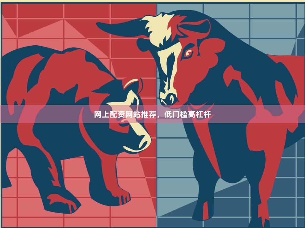 网上配资网站推荐，低门槛高杠杆