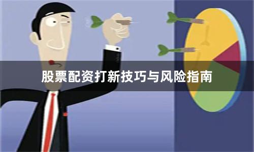 股票配资打新技巧与风险指南