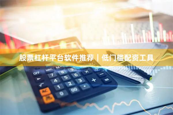 股票杠杆平台软件推荐｜低门槛配资工具