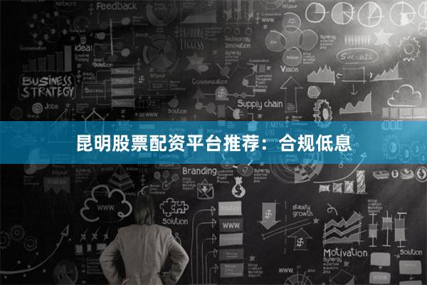 昆明股票配资平台推荐：合规低息