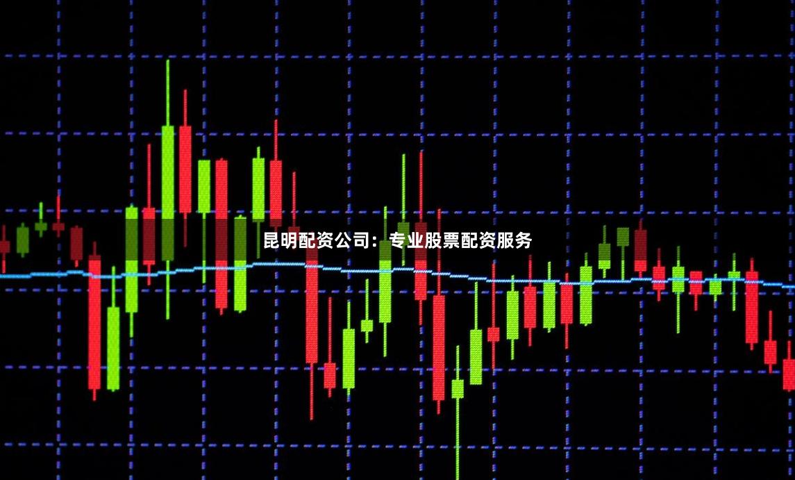 昆明配资公司：专业股票配资服务