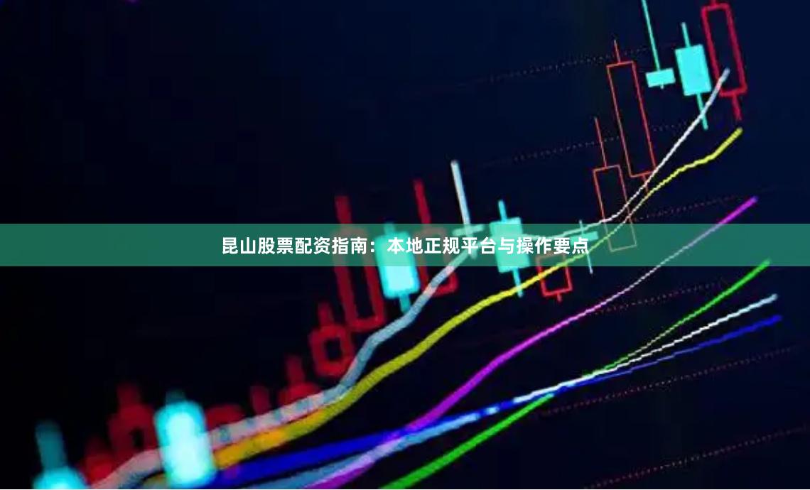 昆山股票配资指南：本地正规平台与操作要点